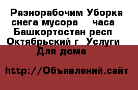 Разнорабочим.Уборка снега.мусора 24 часа - Башкортостан респ., Октябрьский г. Услуги » Для дома   